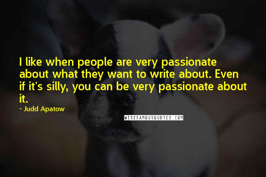 Judd Apatow Quotes: I like when people are very passionate about what they want to write about. Even if it's silly, you can be very passionate about it.