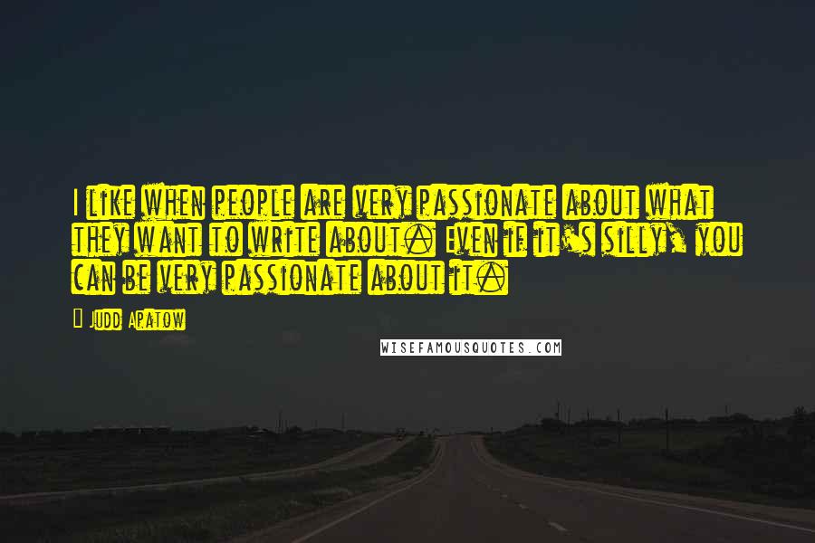 Judd Apatow Quotes: I like when people are very passionate about what they want to write about. Even if it's silly, you can be very passionate about it.