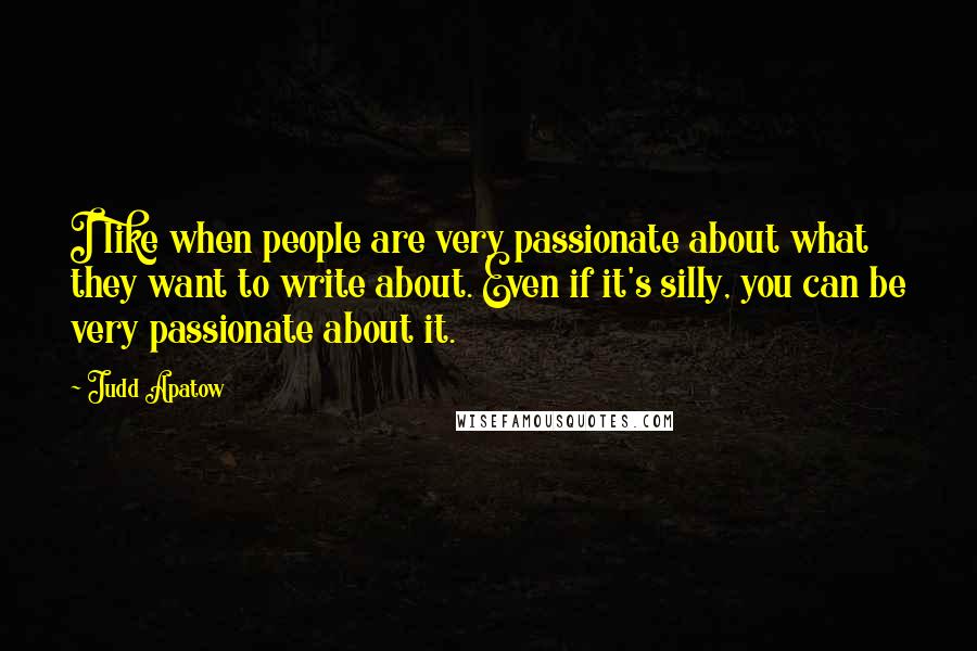 Judd Apatow Quotes: I like when people are very passionate about what they want to write about. Even if it's silly, you can be very passionate about it.