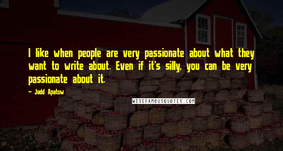 Judd Apatow Quotes: I like when people are very passionate about what they want to write about. Even if it's silly, you can be very passionate about it.