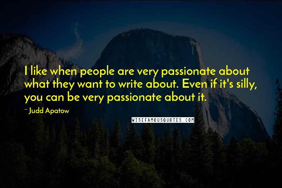 Judd Apatow Quotes: I like when people are very passionate about what they want to write about. Even if it's silly, you can be very passionate about it.