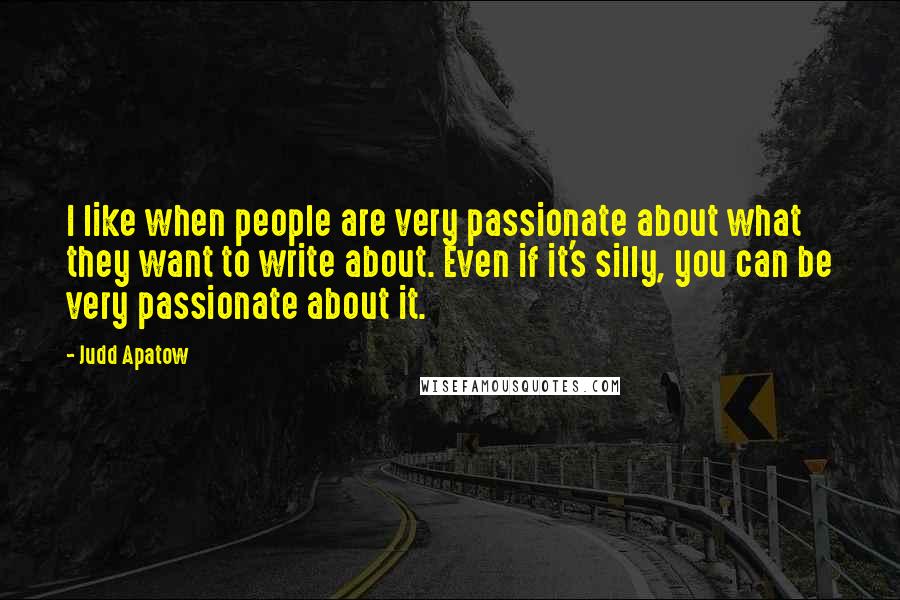 Judd Apatow Quotes: I like when people are very passionate about what they want to write about. Even if it's silly, you can be very passionate about it.