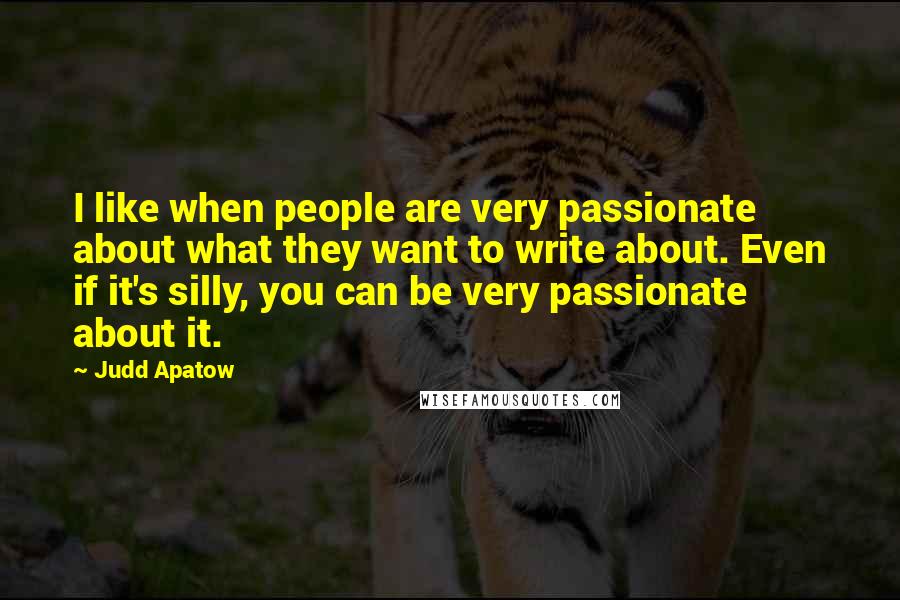Judd Apatow Quotes: I like when people are very passionate about what they want to write about. Even if it's silly, you can be very passionate about it.
