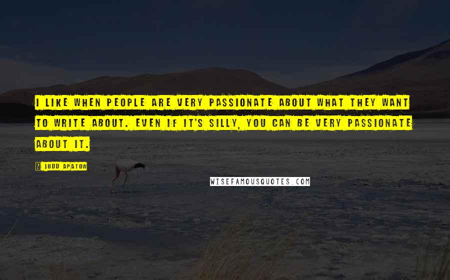 Judd Apatow Quotes: I like when people are very passionate about what they want to write about. Even if it's silly, you can be very passionate about it.