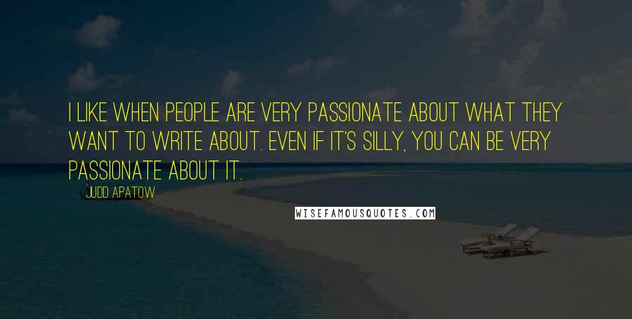 Judd Apatow Quotes: I like when people are very passionate about what they want to write about. Even if it's silly, you can be very passionate about it.