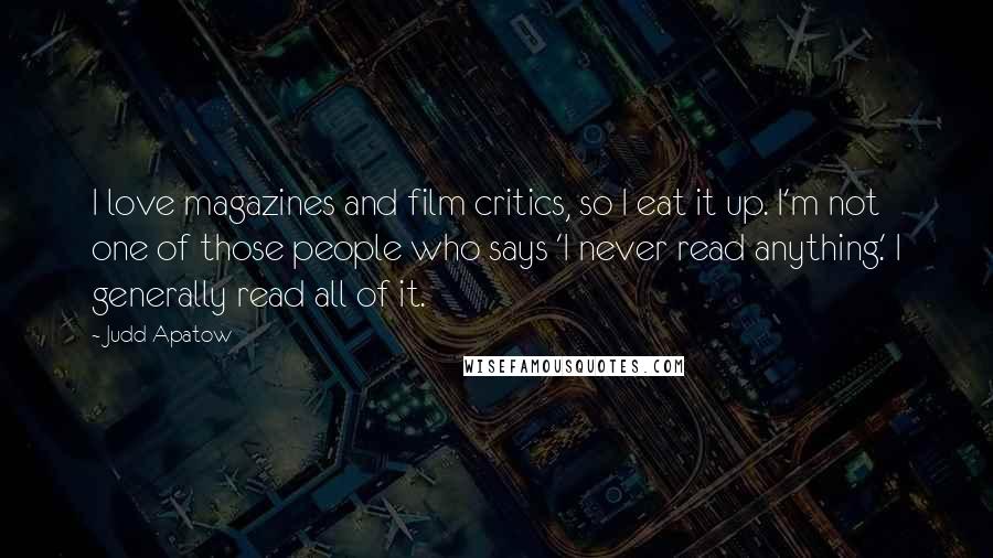 Judd Apatow Quotes: I love magazines and film critics, so I eat it up. I'm not one of those people who says 'I never read anything.' I generally read all of it.