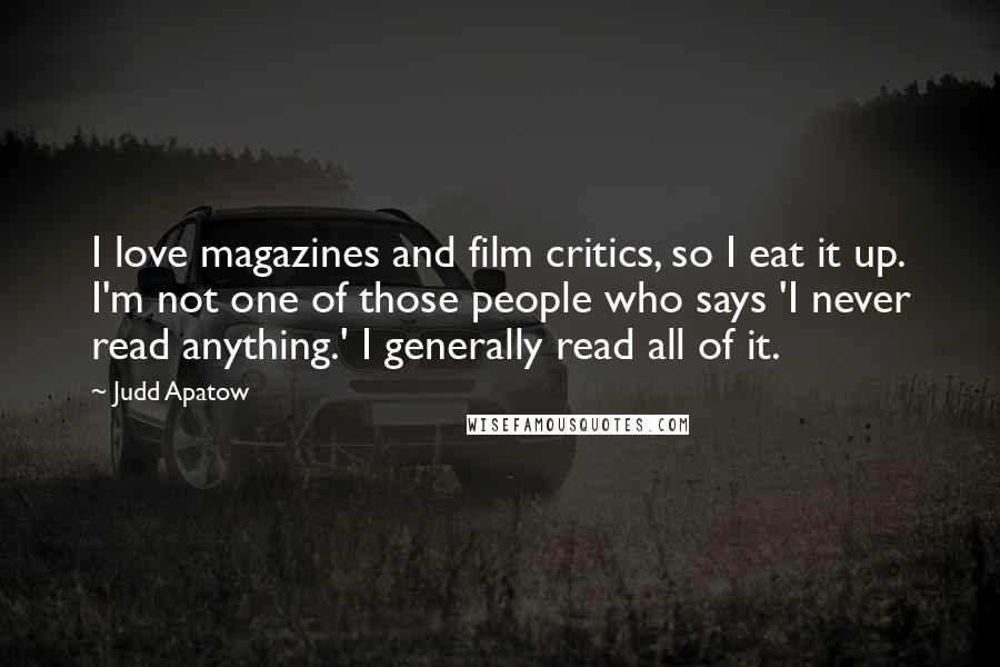 Judd Apatow Quotes: I love magazines and film critics, so I eat it up. I'm not one of those people who says 'I never read anything.' I generally read all of it.