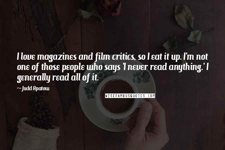 Judd Apatow Quotes: I love magazines and film critics, so I eat it up. I'm not one of those people who says 'I never read anything.' I generally read all of it.