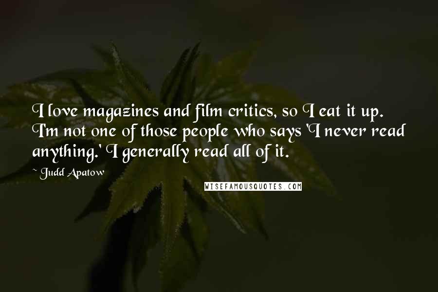 Judd Apatow Quotes: I love magazines and film critics, so I eat it up. I'm not one of those people who says 'I never read anything.' I generally read all of it.