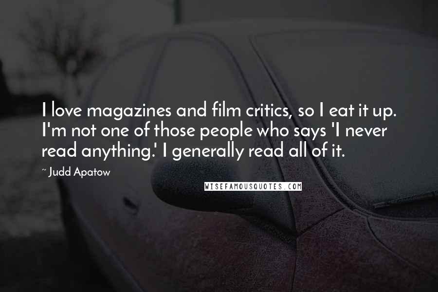 Judd Apatow Quotes: I love magazines and film critics, so I eat it up. I'm not one of those people who says 'I never read anything.' I generally read all of it.