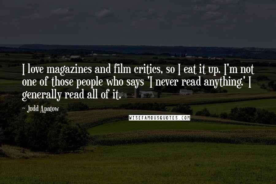 Judd Apatow Quotes: I love magazines and film critics, so I eat it up. I'm not one of those people who says 'I never read anything.' I generally read all of it.