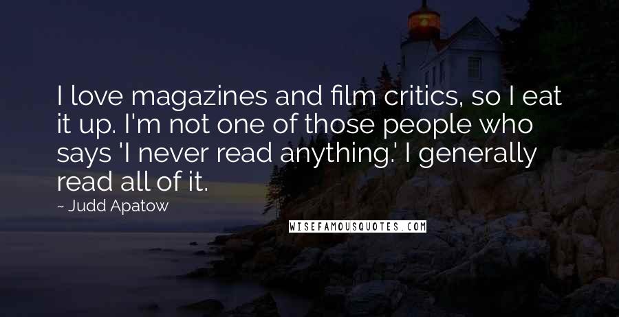 Judd Apatow Quotes: I love magazines and film critics, so I eat it up. I'm not one of those people who says 'I never read anything.' I generally read all of it.