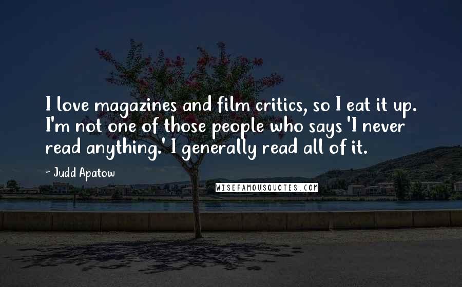 Judd Apatow Quotes: I love magazines and film critics, so I eat it up. I'm not one of those people who says 'I never read anything.' I generally read all of it.
