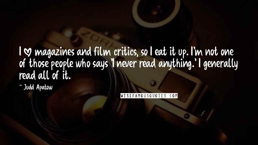 Judd Apatow Quotes: I love magazines and film critics, so I eat it up. I'm not one of those people who says 'I never read anything.' I generally read all of it.