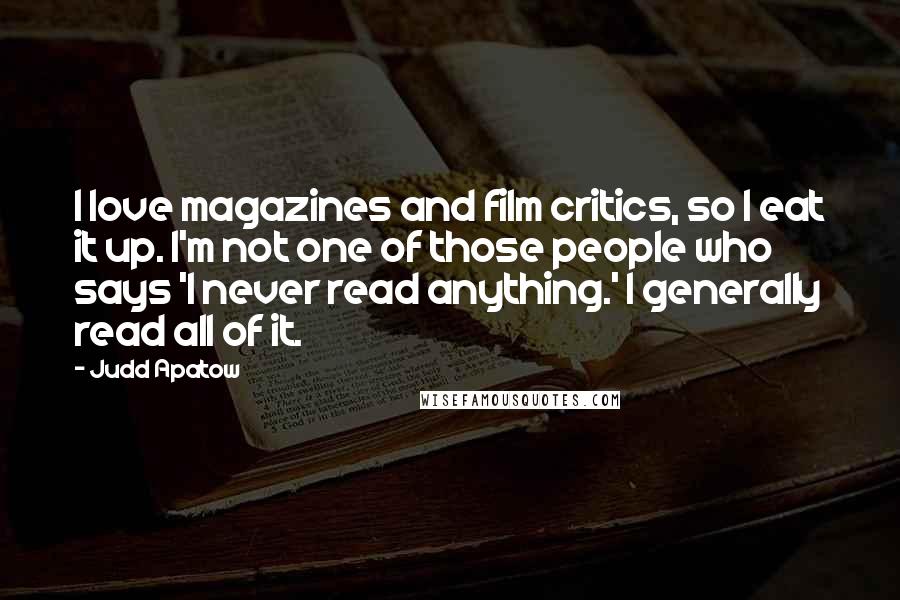 Judd Apatow Quotes: I love magazines and film critics, so I eat it up. I'm not one of those people who says 'I never read anything.' I generally read all of it.