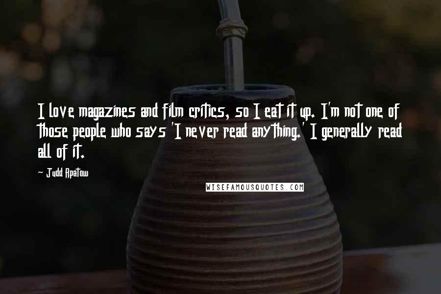 Judd Apatow Quotes: I love magazines and film critics, so I eat it up. I'm not one of those people who says 'I never read anything.' I generally read all of it.