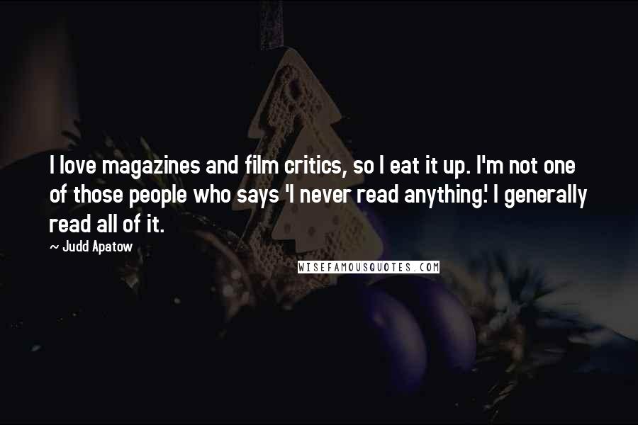 Judd Apatow Quotes: I love magazines and film critics, so I eat it up. I'm not one of those people who says 'I never read anything.' I generally read all of it.