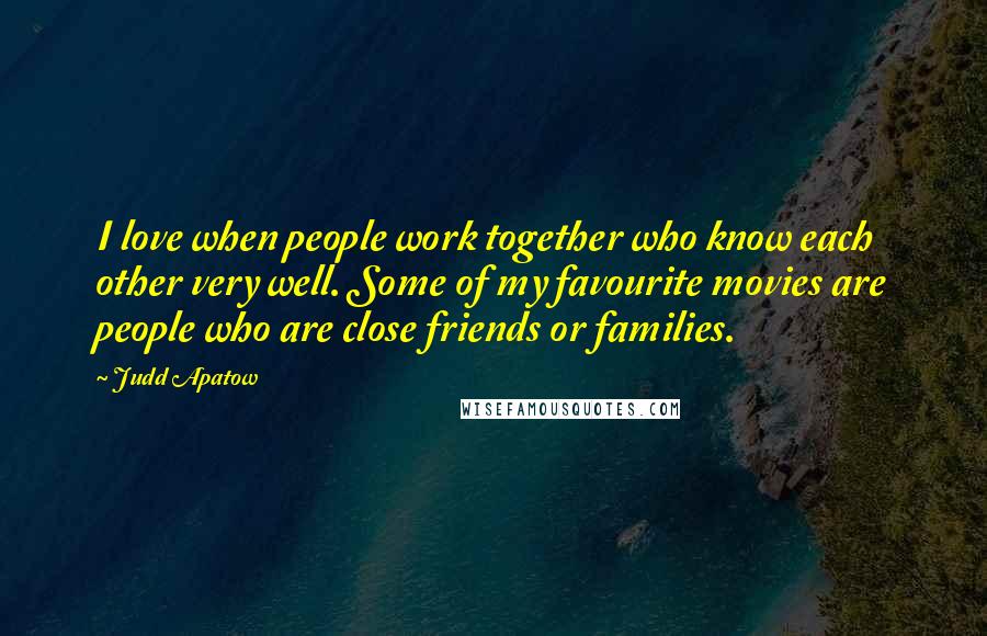 Judd Apatow Quotes: I love when people work together who know each other very well. Some of my favourite movies are people who are close friends or families.