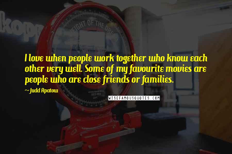 Judd Apatow Quotes: I love when people work together who know each other very well. Some of my favourite movies are people who are close friends or families.