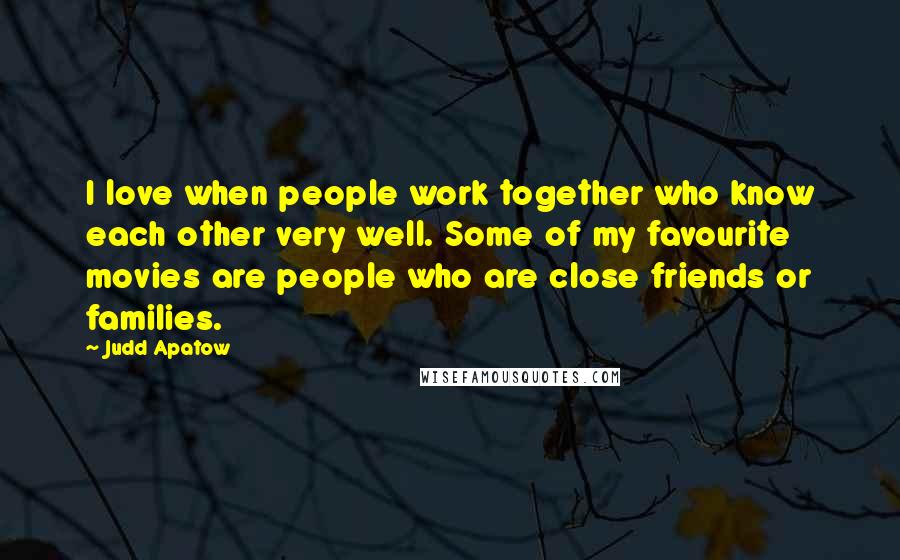 Judd Apatow Quotes: I love when people work together who know each other very well. Some of my favourite movies are people who are close friends or families.