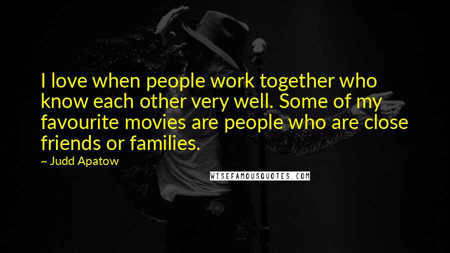 Judd Apatow Quotes: I love when people work together who know each other very well. Some of my favourite movies are people who are close friends or families.