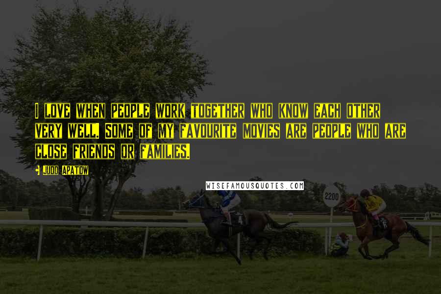 Judd Apatow Quotes: I love when people work together who know each other very well. Some of my favourite movies are people who are close friends or families.