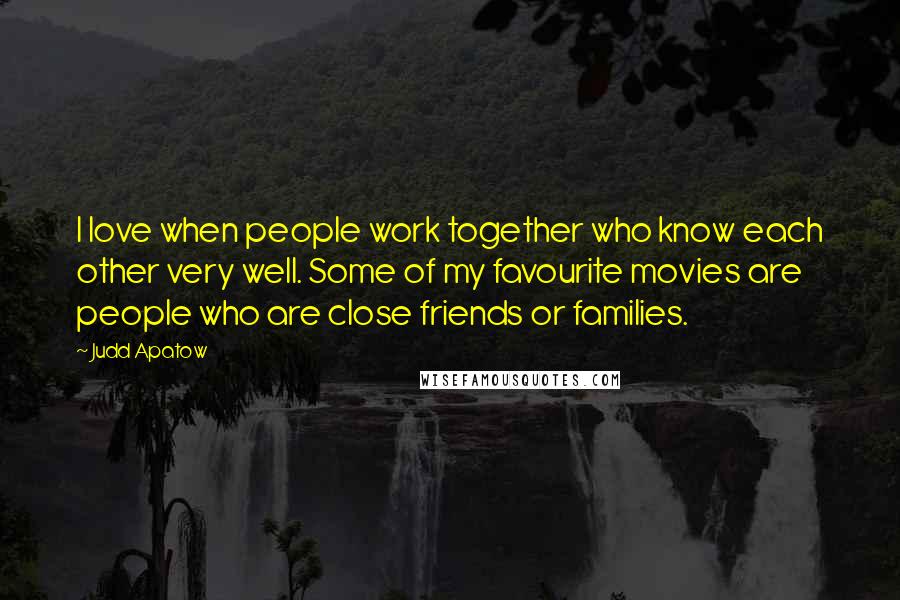 Judd Apatow Quotes: I love when people work together who know each other very well. Some of my favourite movies are people who are close friends or families.