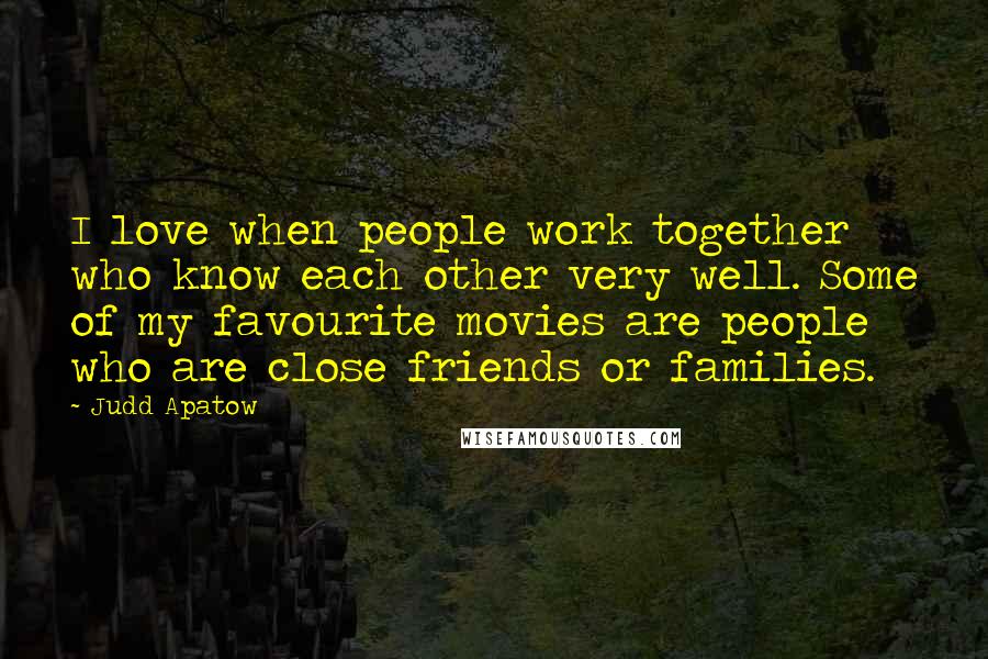 Judd Apatow Quotes: I love when people work together who know each other very well. Some of my favourite movies are people who are close friends or families.