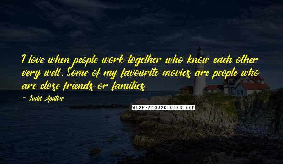 Judd Apatow Quotes: I love when people work together who know each other very well. Some of my favourite movies are people who are close friends or families.