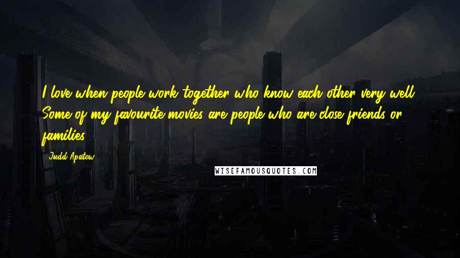 Judd Apatow Quotes: I love when people work together who know each other very well. Some of my favourite movies are people who are close friends or families.