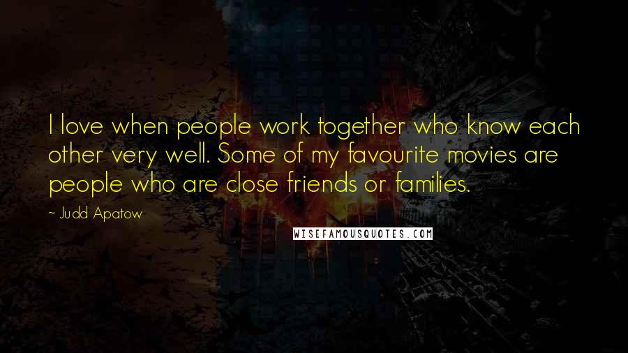 Judd Apatow Quotes: I love when people work together who know each other very well. Some of my favourite movies are people who are close friends or families.