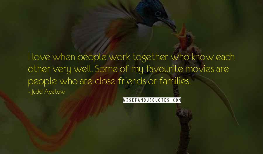 Judd Apatow Quotes: I love when people work together who know each other very well. Some of my favourite movies are people who are close friends or families.