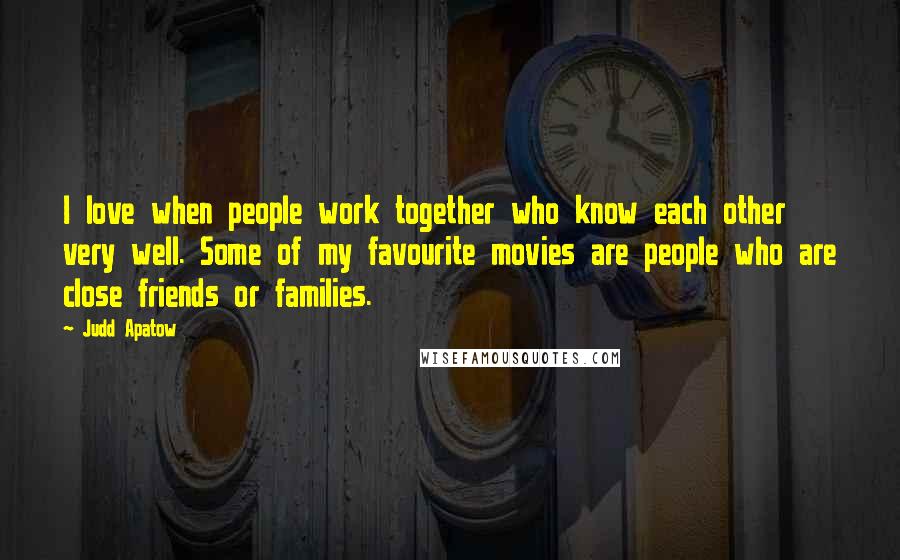 Judd Apatow Quotes: I love when people work together who know each other very well. Some of my favourite movies are people who are close friends or families.