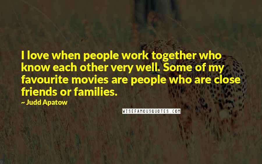 Judd Apatow Quotes: I love when people work together who know each other very well. Some of my favourite movies are people who are close friends or families.