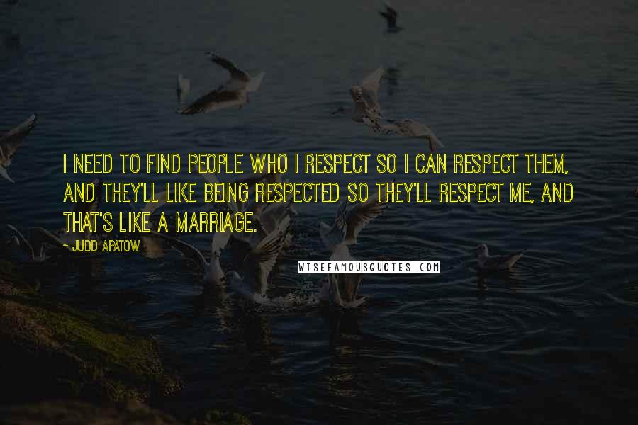 Judd Apatow Quotes: I need to find people who I respect so I can respect them, and they'll like being respected so they'll respect me, and that's like a marriage.
