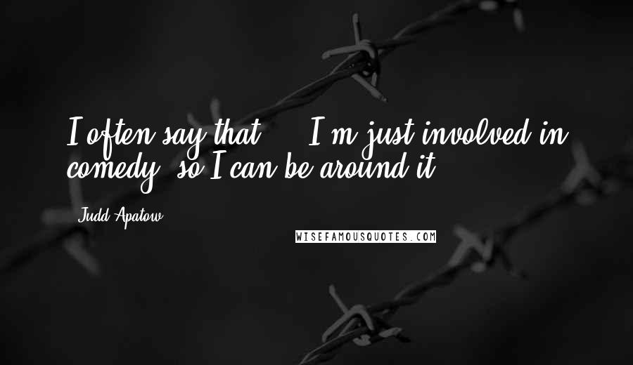 Judd Apatow Quotes: I often say that ... I'm just involved in comedy, so I can be around it.