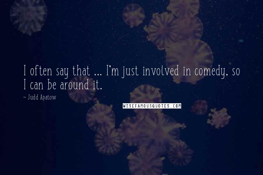 Judd Apatow Quotes: I often say that ... I'm just involved in comedy, so I can be around it.