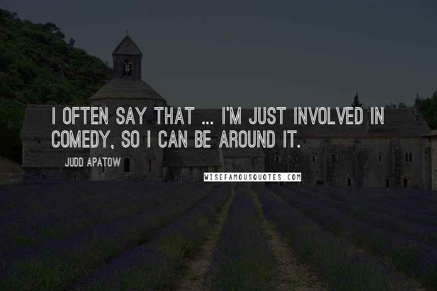 Judd Apatow Quotes: I often say that ... I'm just involved in comedy, so I can be around it.