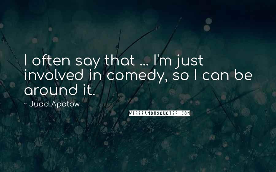 Judd Apatow Quotes: I often say that ... I'm just involved in comedy, so I can be around it.