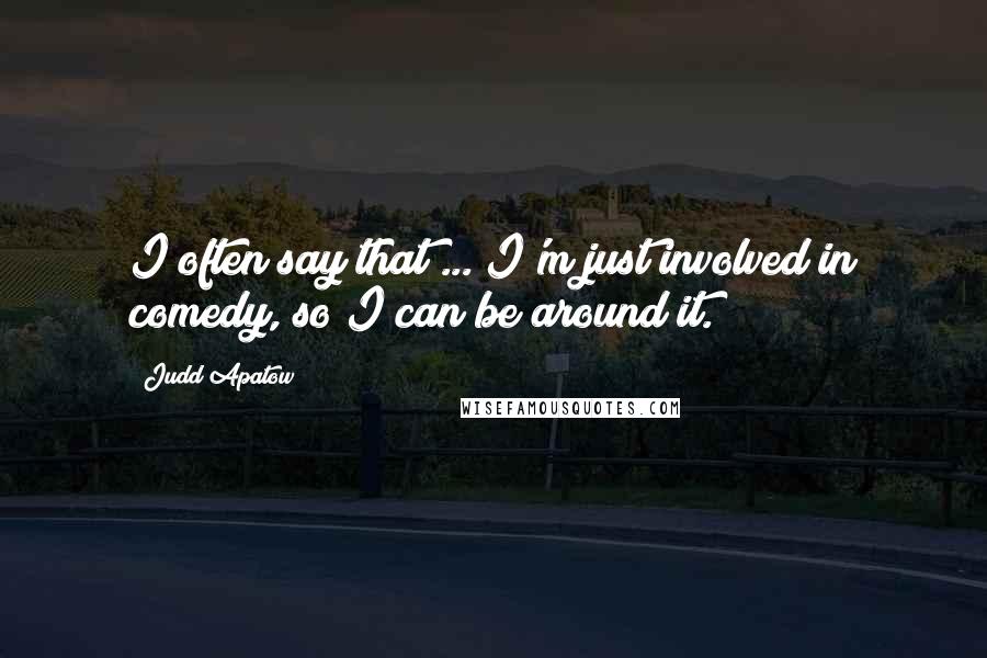 Judd Apatow Quotes: I often say that ... I'm just involved in comedy, so I can be around it.