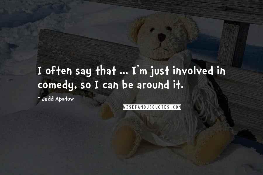 Judd Apatow Quotes: I often say that ... I'm just involved in comedy, so I can be around it.