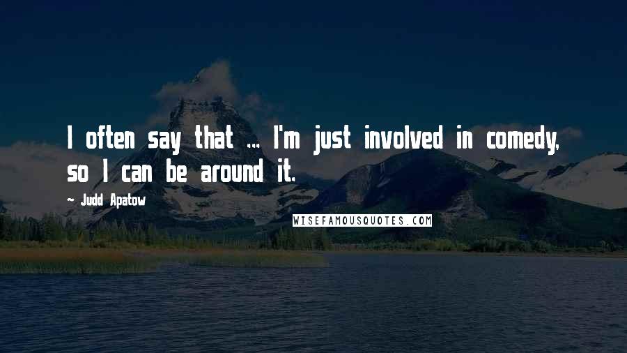 Judd Apatow Quotes: I often say that ... I'm just involved in comedy, so I can be around it.