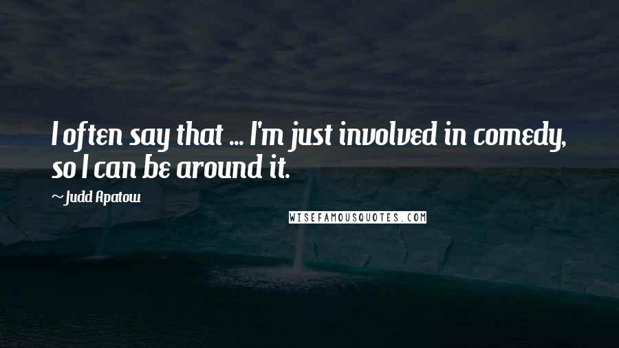 Judd Apatow Quotes: I often say that ... I'm just involved in comedy, so I can be around it.
