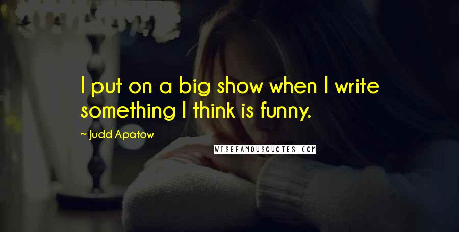 Judd Apatow Quotes: I put on a big show when I write something I think is funny.
