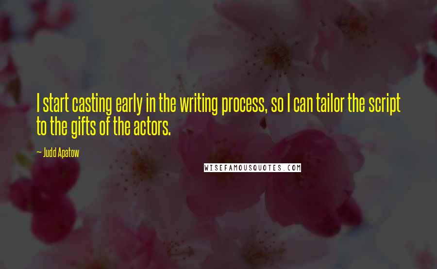 Judd Apatow Quotes: I start casting early in the writing process, so I can tailor the script to the gifts of the actors.