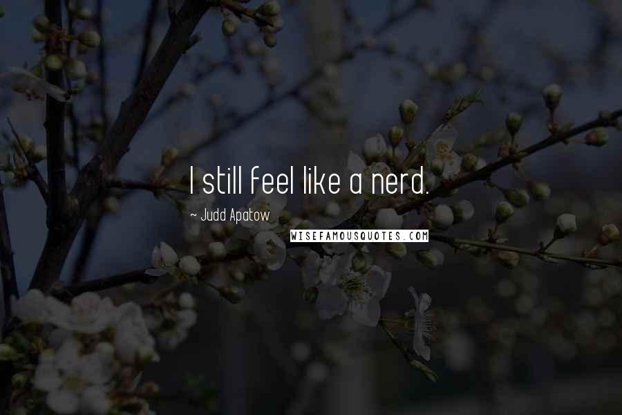 Judd Apatow Quotes: I still feel like a nerd.