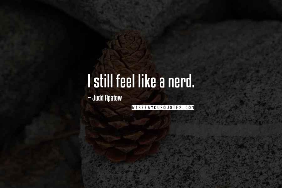 Judd Apatow Quotes: I still feel like a nerd.