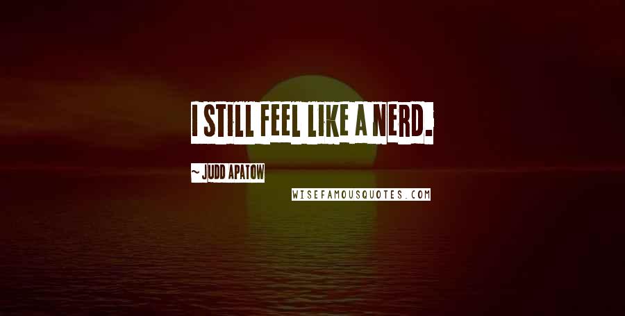 Judd Apatow Quotes: I still feel like a nerd.