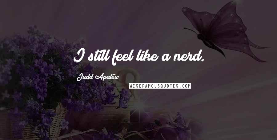 Judd Apatow Quotes: I still feel like a nerd.