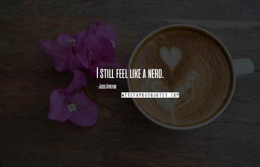 Judd Apatow Quotes: I still feel like a nerd.